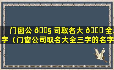 门窗公 🐧 司取名大 🐟 全三字（门窗公司取名大全三字的名字）